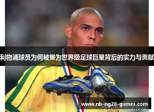 利物浦球员为何被誉为世界级足球巨星背后的实力与贡献