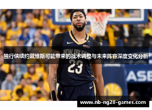 独行侠续约戴维斯可能带来的战术调整与未来阵容深度变化分析 独行侠续约戴维斯可能带来的战术调整与未来阵容深度变化分析