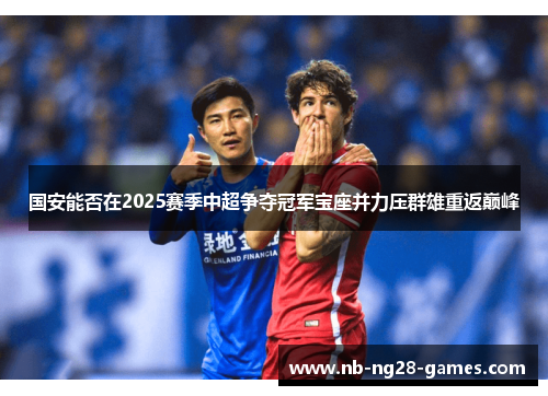 国安能否在2025赛季中超争夺冠军宝座并力压群雄重返巅峰
