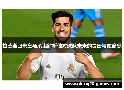 拉莫斯归来皇马承诺解析他对球队未来的责任与使命感