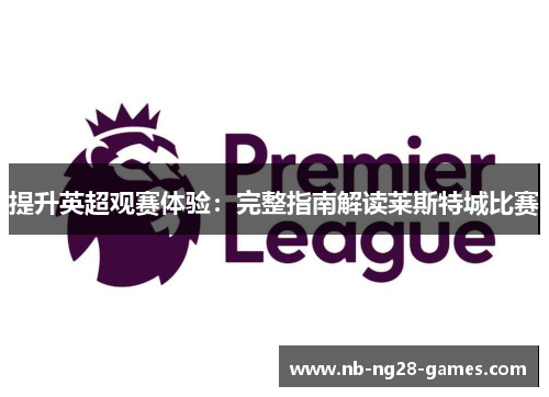 提升英超观赛体验:完整指南解读莱斯特城比赛 提升英超观赛体验:完整指南解读莱斯特城比赛