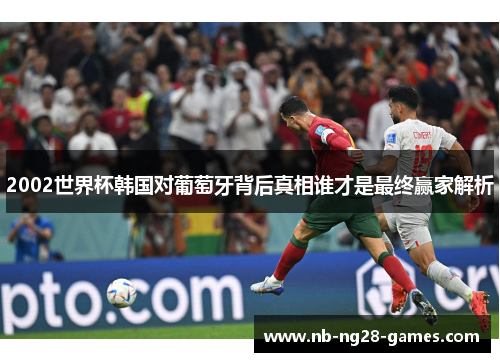 2002世界杯韩国对葡萄牙背后真相谁才是最终赢家解析