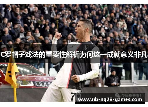 C罗帽子戏法的重要性解析为何这一成就意义非凡