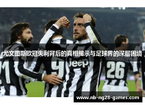 尤文图斯欧冠失利背后的真相揭示与足球界的深层困境