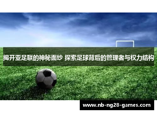 揭开亚足联的神秘面纱 探索足球背后的管理者与权力结构