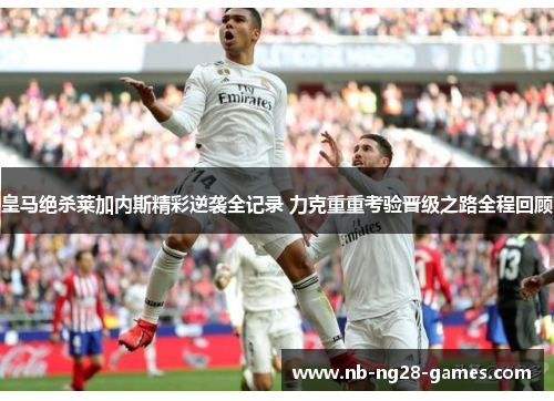 皇马绝杀莱加内斯精彩逆袭全记录 力克重重考验晋级之路全程回顾