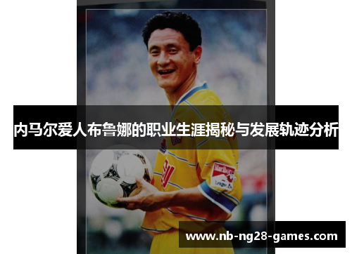 内马尔爱人布鲁娜的职业生涯揭秘与发展轨迹分析