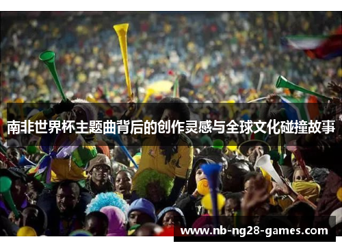 南非世界杯主题曲背后的创作灵感与全球文化碰撞故事