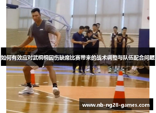 如何有效应对武桐桐因伤缺席比赛带来的战术调整与队伍配合问题