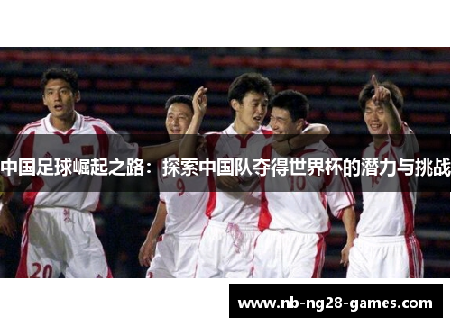 中国足球崛起之路：探索中国队夺得世界杯的潜力与挑战