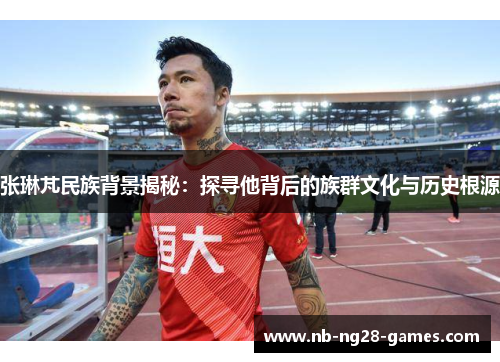 张琳芃民族背景揭秘：探寻他背后的族群文化与历史根源