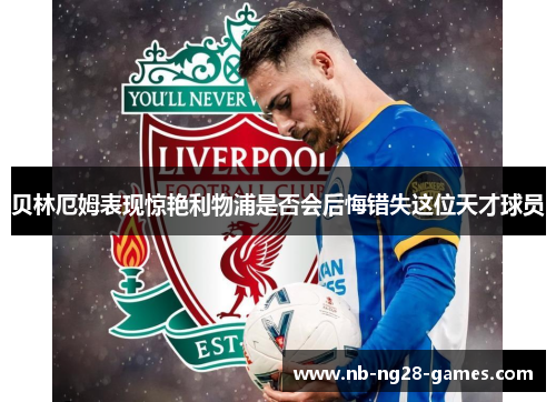 贝林厄姆表现惊艳利物浦是否会后悔错失这位天才球员