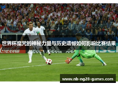 世界杯魔咒的神秘力量与历史遗憾如何影响比赛结果