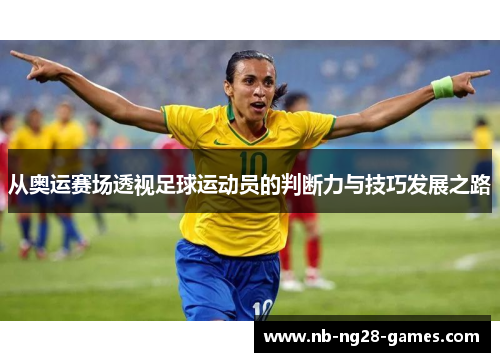 从奥运赛场透视足球运动员的判断力与技巧发展之路