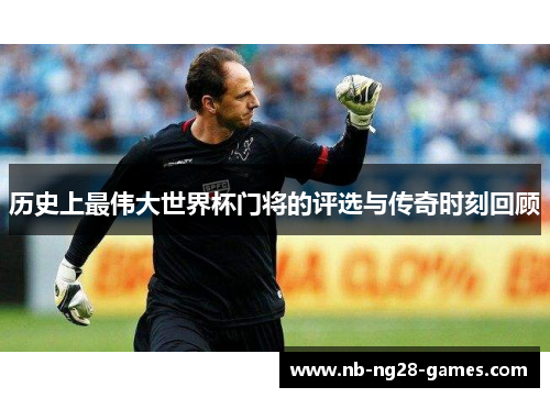 历史上最伟大世界杯门将的评选与传奇时刻回顾