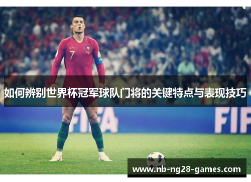如何辨别世界杯冠军球队门将的关键特点与表现技巧