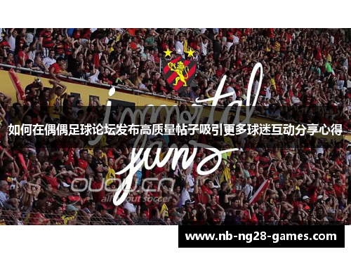 如何在偶偶足球论坛发布高质量帖子吸引更多球迷互动分享心得