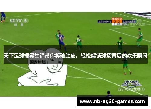天下足球搞笑集锦带你笑破肚皮，轻松解锁球场背后的欢乐瞬间