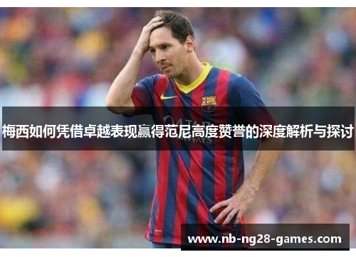 梅西如何凭借卓越表现赢得范尼高度赞誉的深度解析与探讨