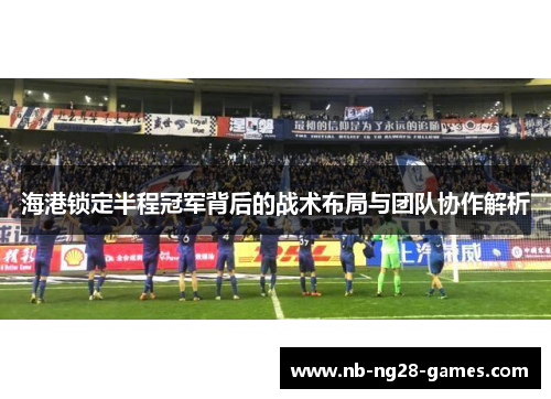 海港锁定半程冠军背后的战术布局与团队协作解析