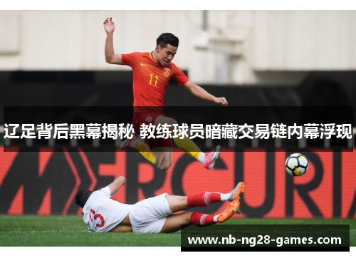 辽足背后黑幕揭秘 教练球员暗藏交易链内幕浮现 辽足背后黑幕揭秘 教练球员暗藏交易链内幕浮现