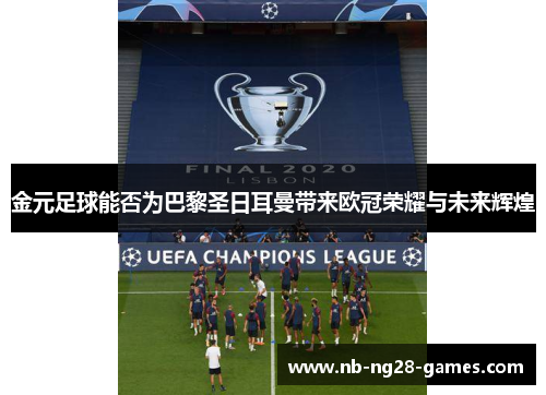 金元足球能否为巴黎圣日耳曼带来欧冠荣耀与未来辉煌