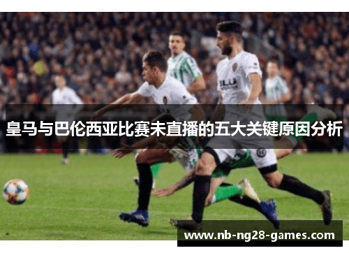 皇马与巴伦西亚比赛未直播的五大关键原因分析