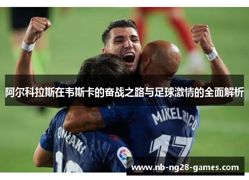 阿尔科拉斯在韦斯卡的奋战之路与足球激情的全面解析