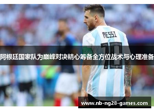 阿根廷国家队为巅峰对决精心筹备全方位战术与心理准备