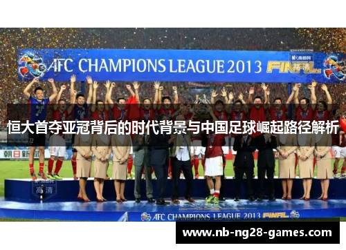 恒大首夺亚冠背后的时代背景与中国足球崛起路径解析