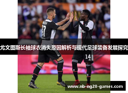 尤文图斯长袖球衣消失原因解析与现代足球装备发展探究