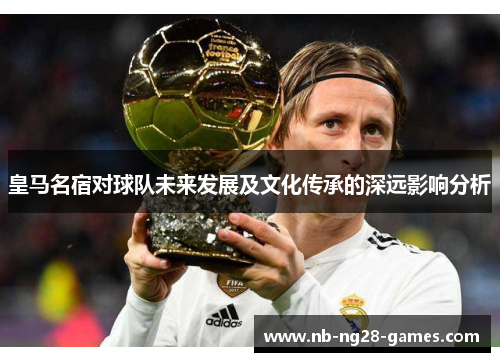 皇马名宿对球队未来发展及文化传承的深远影响分析