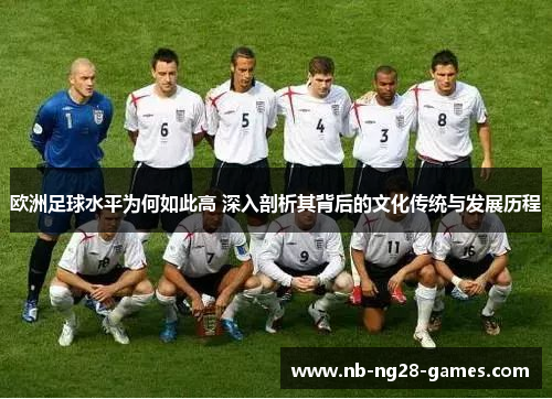 欧洲足球水平为何如此高 深入剖析其背后的文化传统与发展历程