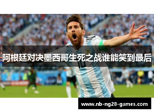 阿根廷对决墨西哥生死之战谁能笑到最后