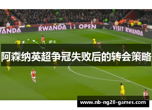 阿森纳英超争冠失败后的转会策略