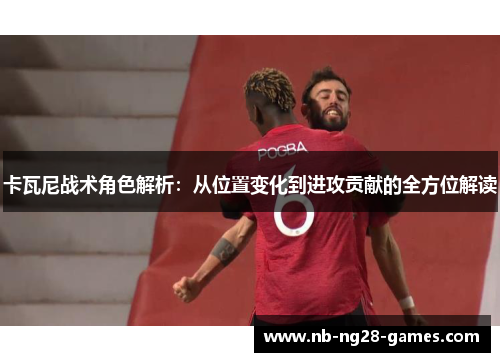 卡瓦尼战术角色解析：从位置变化到进攻贡献的全方位解读