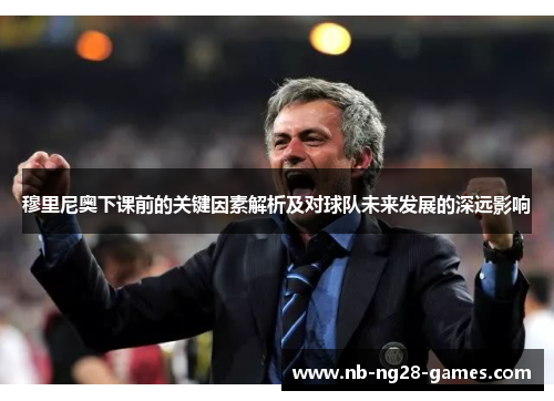 穆里尼奥下课前的关键因素解析及对球队未来发展的深远影响
