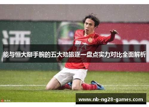 能与恒大掰手腕的五大劲旅逐一盘点实力对比全面解析