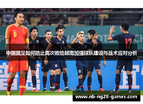 中国国足如何防止再次败给越南加强球队建设与战术应对分析