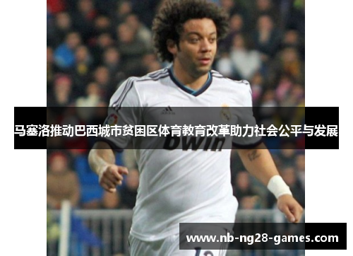 马塞洛推动巴西城市贫困区体育教育改革助力社会公平与发展