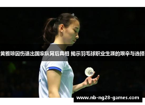 黄雅琼因伤退出国家队背后真相 揭示羽毛球职业生涯的艰辛与选择