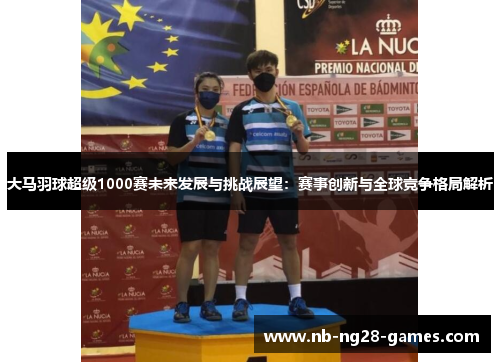 大马羽球超级1000赛未来发展与挑战展望：赛事创新与全球竞争格局解析