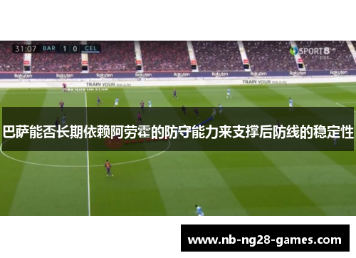 巴萨能否长期依赖阿劳霍的防守能力来支撑后防线的稳定性 巴萨能否长期依赖阿劳霍的防守能力来支撑后防线的稳定性