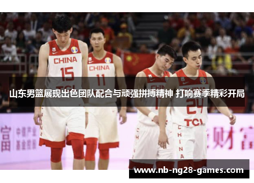 山东男篮展现出色团队配合与顽强拼搏精神 打响赛季精彩开局