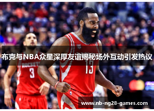布克与NBA众星深厚友谊揭秘场外互动引发热议
