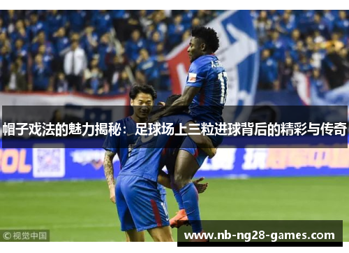 帽子戏法的魅力揭秘:足球场上三粒进球背后的精彩与传奇 帽子戏法的魅力揭秘:足球场上三粒进球背后的精彩与传奇