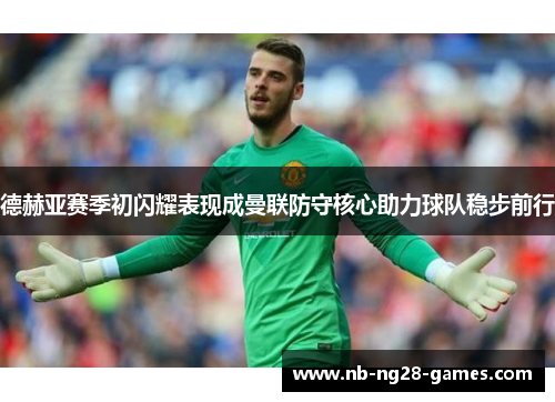 德赫亚赛季初闪耀表现成曼联防守核心助力球队稳步前行