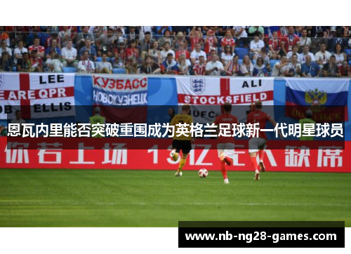 恩瓦内里能否突破重围成为英格兰足球新一代明星球员