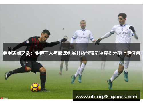 意甲焦点之战：亚特兰大与那波利展开激烈较量争夺积分榜上游位置