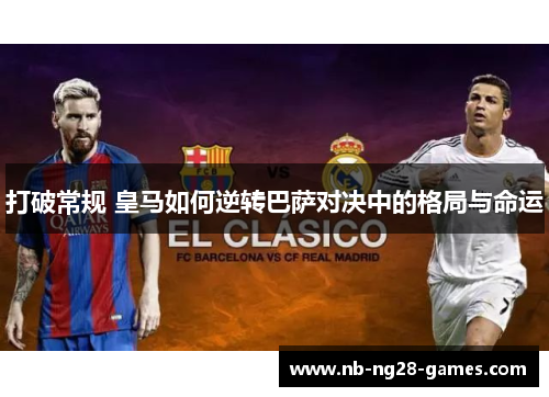 打破常规 皇马如何逆转巴萨对决中的格局与命运